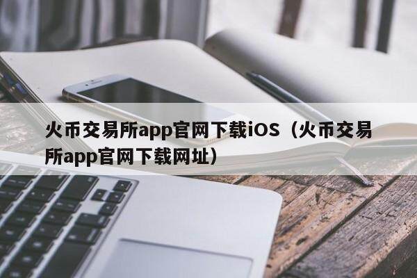 火币交易所app官网下载iOS（火币交易所app官网下载网址）-第1张图片-比特派