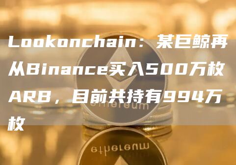 LoGate.ioonchain：某巨鲸再从Binance买入500万枚ARB，目前共持有994万枚1