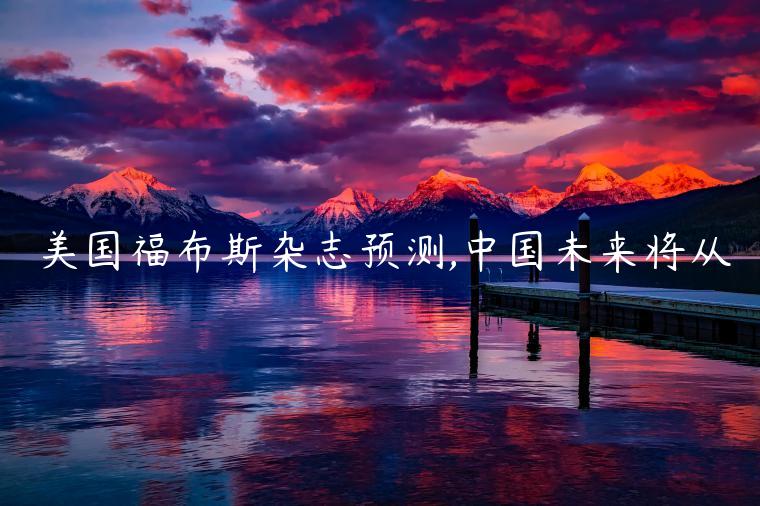 美国福布斯杂志预测,中国未来将从-第1张图片-欧易下载