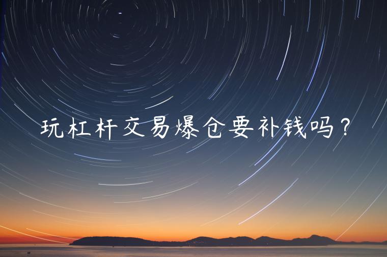 玩杠杆交易爆仓要补钱吗？-第1张图片-欧易下载