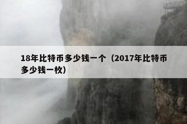 18年比特币多少钱一个（2017年比特币多少钱一枚）-第1张图片-欧易下载