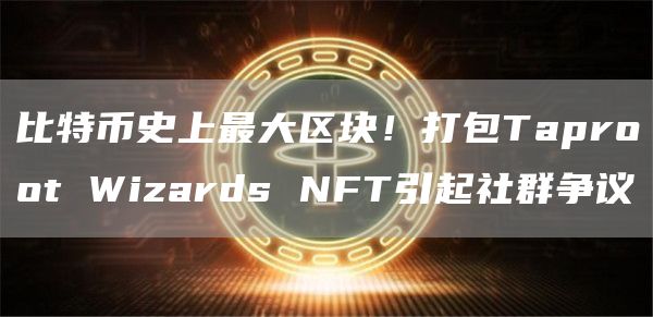 比特币史上最大区块！打包Taproot Wizards NFT引起社群争议-第1张图片-币安下载