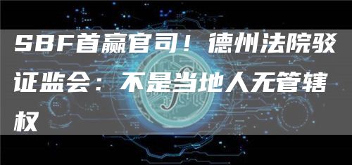 SBF首赢官司！德州法院驳证监会：不是当地人无管辖权-第1张图片-币安下载