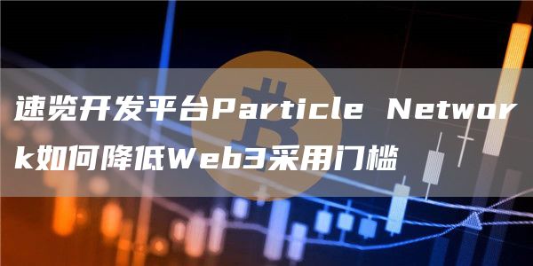 速览开发平台Particle Network如何降低Web3采用门槛-第1张图片-币安下载