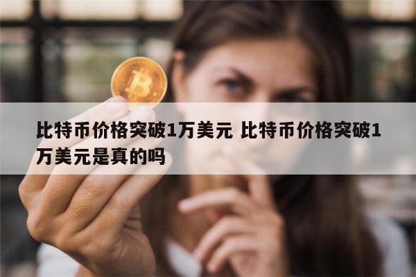 比特币被炒到1万美元是真的吗 比特币疯涨破1万美元是真的吗-第1张图片-欧易下载