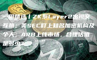 一周精选丨ZK系Layer2出现交互热；美SEC盯上知名加密机构及个人；ARB上线市场，合理估值是多少？