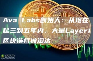 Ava Labs创始人：从现在起三到五年内，大量Layer1区块链将被淘汰