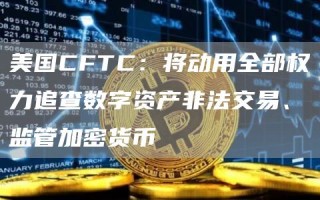 美国CFTC：将动用全部权力追查数字资产非法交易、监管加密货币