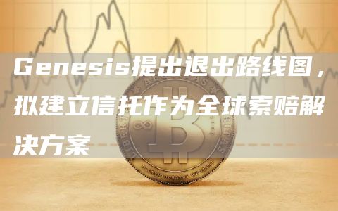 Genesis提出退出路线图，拟建立信托作为全球索赔解决方案-第1张图片-币安下载