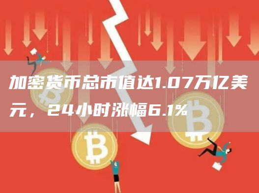 加密货币总市值达1.07万亿美元，24小时涨幅6.1%-第1张图片-币安下载