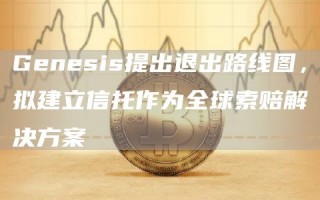 Genesis提出退出路线图，拟建立信托作为全球索赔解决方案