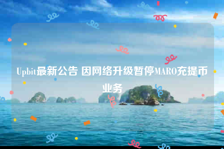 Upbit最新公告 因网络升级暂停MARO充提币业务-第1张图片-币安下载