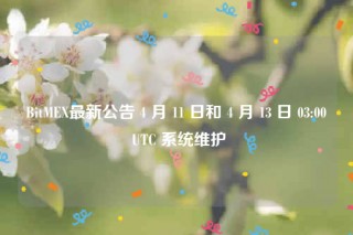 BitMEX最新公告 4 月 11 日和 4 月 13 日 03:00 UTC 系统维护