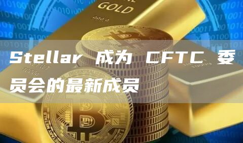 Stellar 成为 CFTC 委员会的最新成员-第1张图片-币安下载