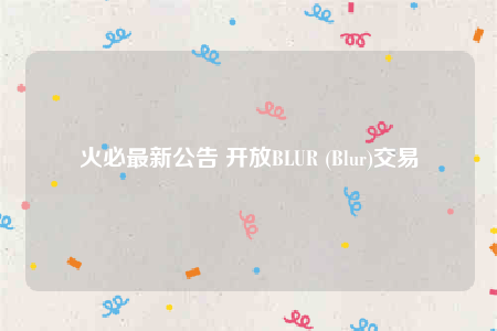 火必最新公告 开放BLUR (Blur)交易-第1张图片-币安下载