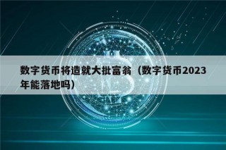 数字货币将造就大批富翁（数字货币2023年能落地吗）