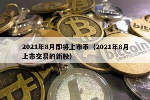 2021年8月即将上市币（2021年8月上市交易的新股）-第1张图片-币安下载