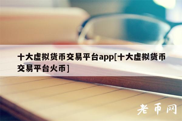 十大虚拟货币交易平台app[十大虚拟货币交易平台火币]-第1张图片-币安下载