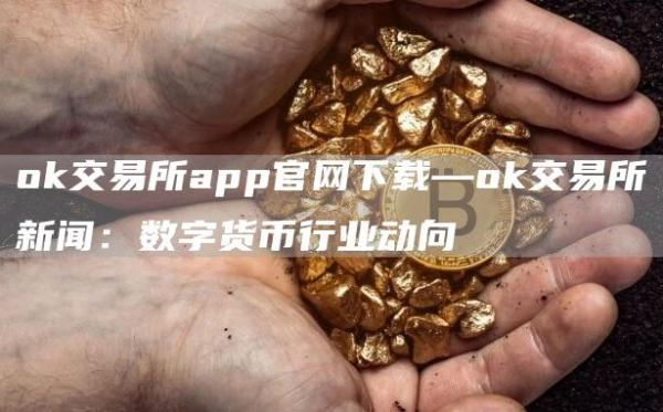 huobi交易所app官网下载—huobi交易所新闻：数字货币行业动向