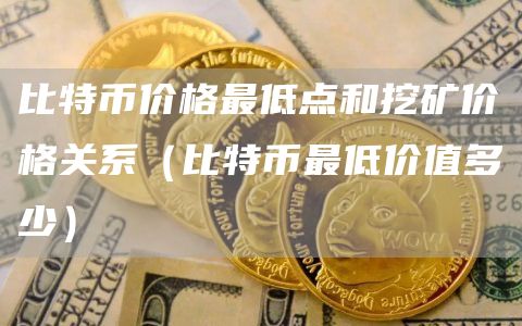 比特币价格最低点和挖矿价格关系（比特币最低价值多少）