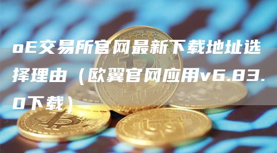 oE交易所官网最新下载地址选择理由（欧翼官网应用v6.83.0下载）